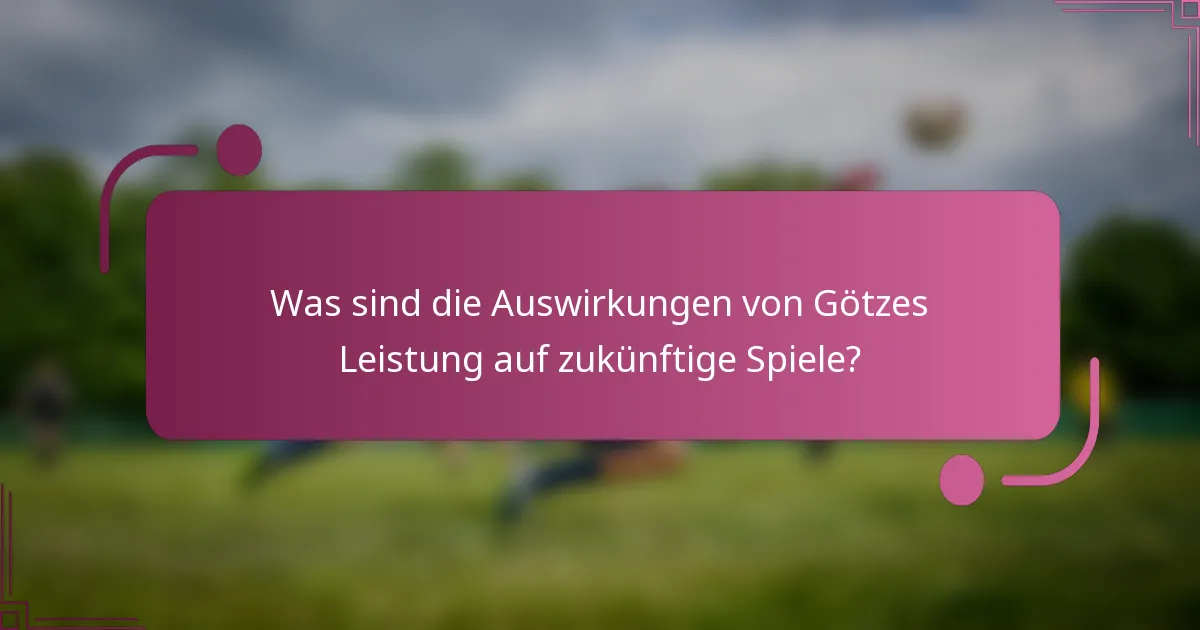 Was sind die Auswirkungen von Götzes Leistung auf zukünftige Spiele?