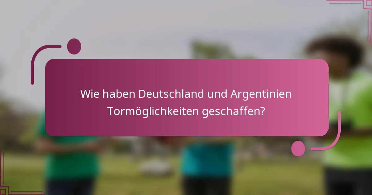 Wie haben Deutschland und Argentinien Tormöglichkeiten geschaffen?